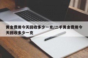 黄金费用今天回收多少一克/二手黄金费用今天回收多少一克