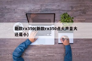 新款rx350(新款rx350点火声音大还是小)