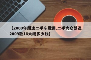 【2009年朗逸二手车费用,二手大众朗逸2009款16大概多少钱】
