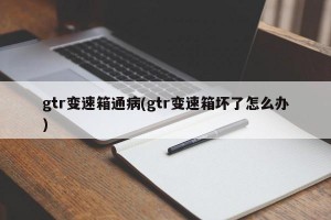 gtr变速箱通病(gtr变速箱坏了怎么办)