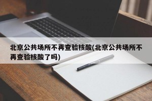 北京公共场所不再查验核酸(北京公共场所不再查验核酸了吗)