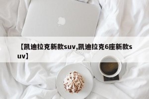 【凯迪拉克新款suv,凯迪拉克6座新款suv】