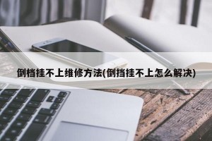 倒档挂不上维修方法(倒挡挂不上怎么解决)