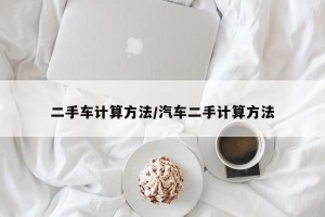 二手车计算方法/汽车二手计算方法