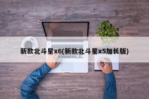 新款北斗星x6(新款北斗星x5加长版)