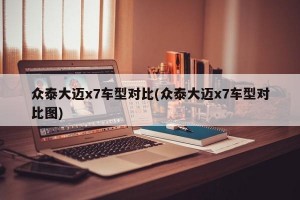 众泰大迈x7车型对比(众泰大迈x7车型对比图)