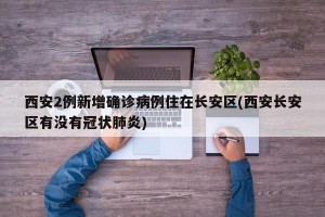 西安2例新增确诊病例住在长安区(西安长安区有没有冠状肺炎)