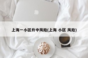 上海一小区升中风险(上海 小区 风险)