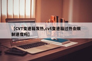 【CVT变速箱发热,cvt变速箱过热会限制速度吗】
