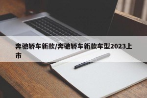 奔驰轿车新款/奔驰轿车新款车型2023上市