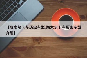 【斯太尔卡车历史车型,斯太尔卡车历史车型介绍】