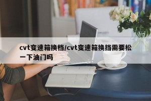 cvt变速箱换档/cvt变速箱换挡需要松一下油门吗