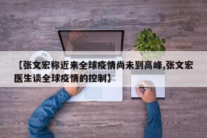 【张文宏称近来全球疫情尚未到高峰,张文宏医生谈全球疫情的控制】