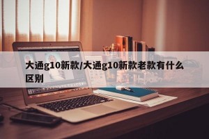 大通g10新款/大通g10新款老款有什么区别