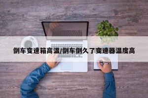 倒车变速箱高温/倒车倒久了变速器温度高