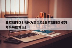 北京朝阳区1地升为高风险(北京朝阳区被列为高风险地区)