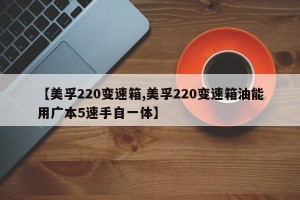 【美孚220变速箱,美孚220变速箱油能用广本5速手自一体】