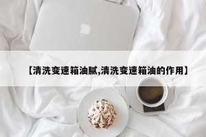 【清洗变速箱油腻,清洗变速箱油的作用】