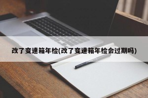 改了变速箱年检(改了变速箱年检会过期吗)