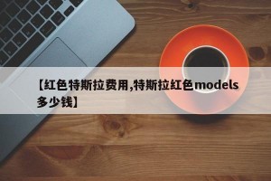 【红色特斯拉费用,特斯拉红色models 多少钱】