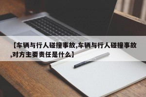 【车辆与行人碰撞事故,车辆与行人碰撞事故,对方主要责任是什么】