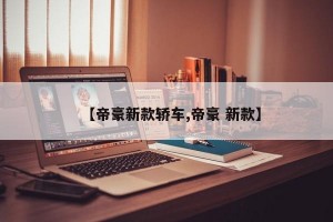 【帝豪新款轿车,帝豪 新款】