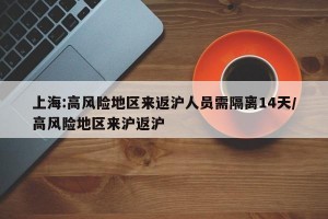 上海:高风险地区来返沪人员需隔离14天/高风险地区来沪返沪