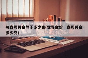 每盎司黄金等于多少克(世界金价一盎司黄金多少克)
