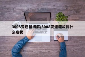 3008变速箱拆解/3008变速箱故障什么症状