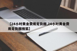 【24小时黄金费用走势图,24小时黄金费用走势图搜狐】