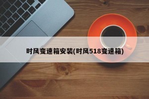 时风变速箱安装(时风518变速箱)