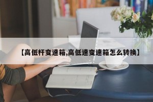 【高低杆变速箱,高低速变速箱怎么转换】