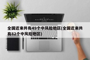 全国近来共有49个中风险地区(全国近来共有82个中风险地区)