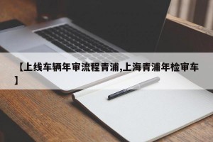 【上线车辆年审流程青浦,上海青浦年检审车】