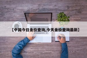 【中国今日金价查询,今天金价查询最新】