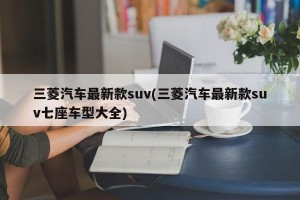三菱汽车最新款suv(三菱汽车最新款suv七座车型大全)