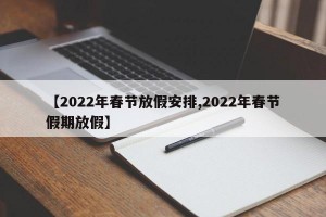 【2022年春节放假安排,2022年春节假期放假】