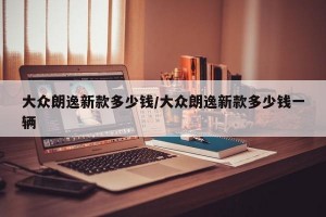大众朗逸新款多少钱/大众朗逸新款多少钱一辆