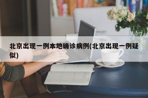北京出现一例本地确诊病例(北京出现一例疑似)