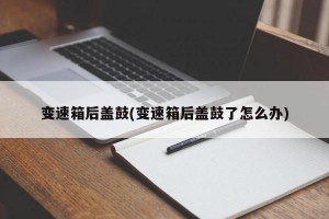 变速箱后盖鼓(变速箱后盖鼓了怎么办)