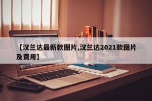 【汉兰达最新款图片,汉兰达2021款图片及费用】