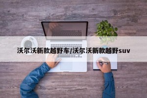 沃尔沃新款越野车/沃尔沃新款越野suv