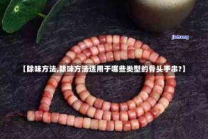 【除味方法,除味方法适用于哪些类型的骨头手串?】