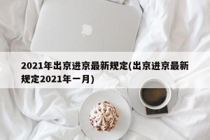 2021年出京进京最新规定(出京进京最新规定2021年一月)