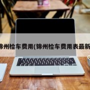 锦州检车费用(锦州检车费用表最新)