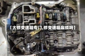 【大修变速箱专门,修变速箱麻烦吗】