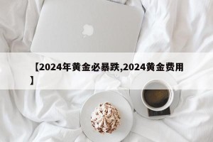 【2024年黄金必暴跌,2024黄金费用】