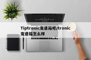Tiptronic变速箱吧/tronic变速箱怎么样