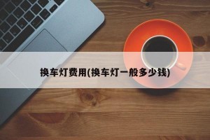 换车灯费用(换车灯一般多少钱)