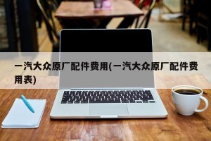 一汽大众原厂配件费用(一汽大众原厂配件费用表)